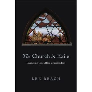 The Church in Exile: Living in Hope After Christendom -- Lee Beach